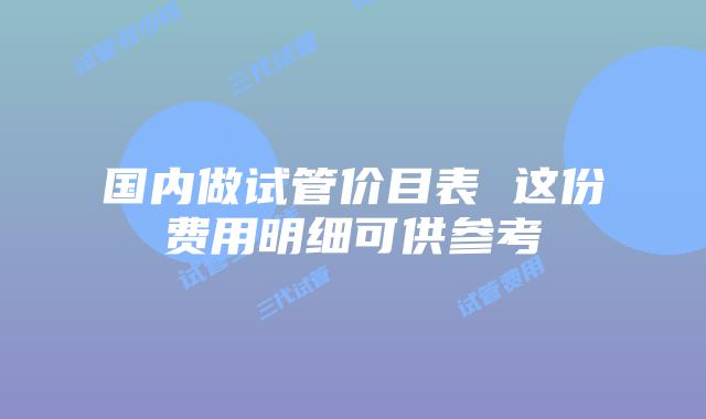 国内做试管价目表 这份费用明细可供参考