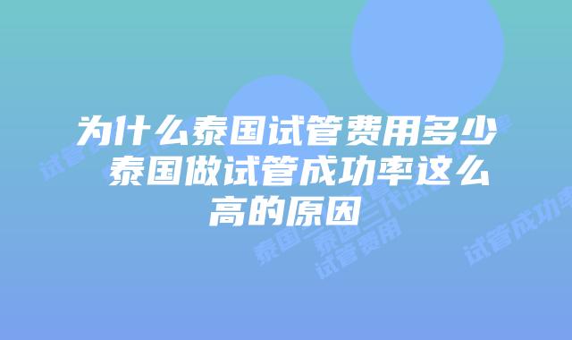 为什么泰国试管费用多少 泰国做试管成功率这么高的原因