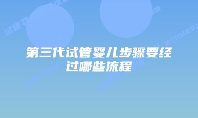 第三代试管婴儿步骤要经过哪些流程