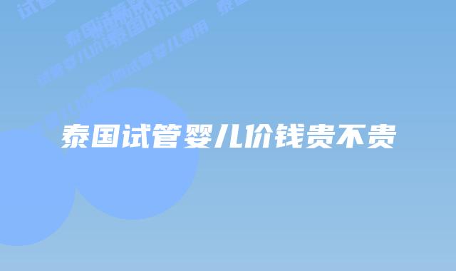 泰国试管婴儿价钱贵不贵