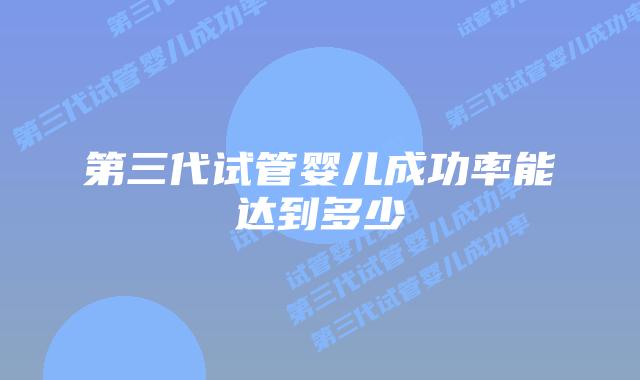 第三代试管婴儿成功率能达到多少