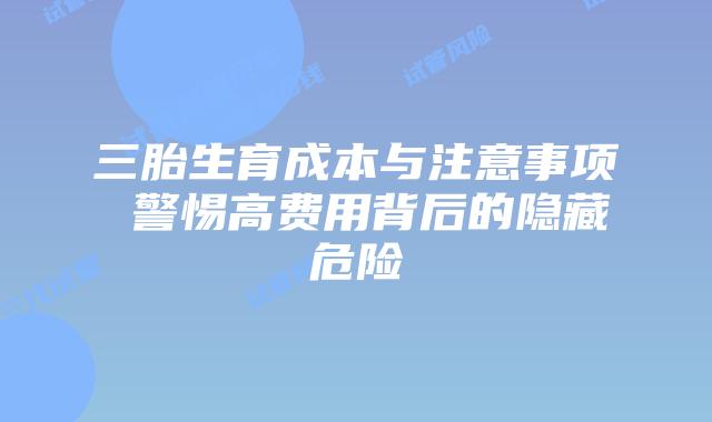 三胎生育成本与注意事项 警惕高费用背后的隐藏危险